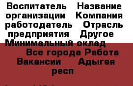 Воспитатель › Название организации ­ Компания-работодатель › Отрасль предприятия ­ Другое › Минимальный оклад ­ 18 000 - Все города Работа » Вакансии   . Адыгея респ.